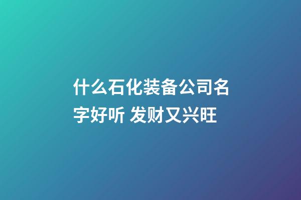 什么石化装备公司名字好听 发财又兴旺-第1张-公司起名-玄机派